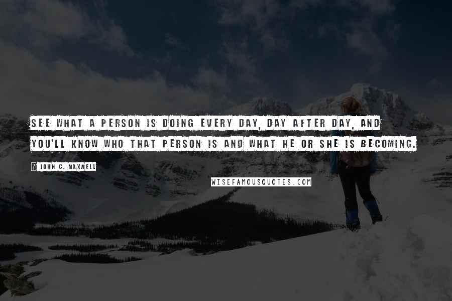 John C. Maxwell Quotes: See what a person is doing every day, day after day, and you'll know who that person is and what he or she is becoming.