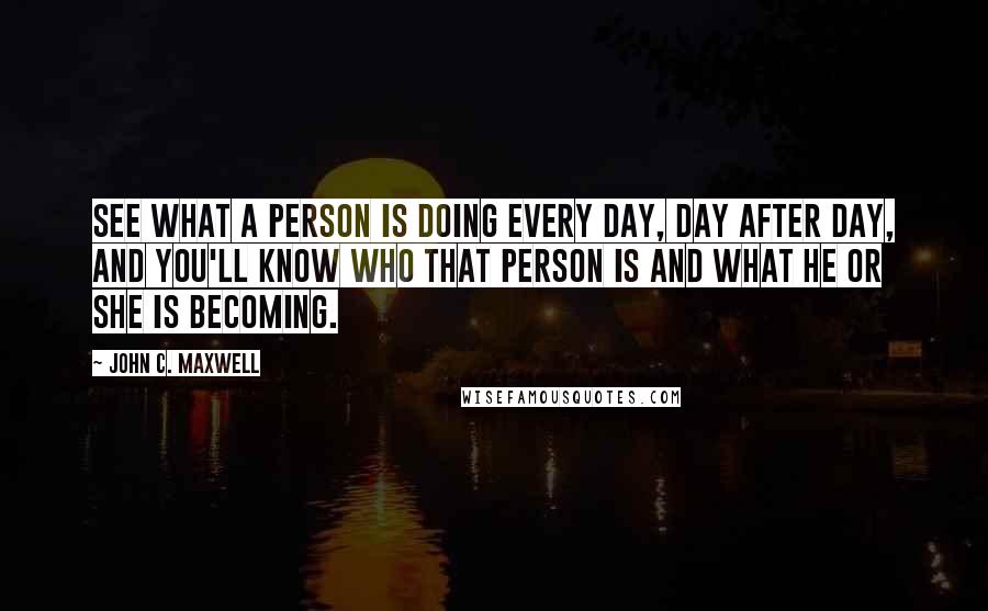 John C. Maxwell Quotes: See what a person is doing every day, day after day, and you'll know who that person is and what he or she is becoming.