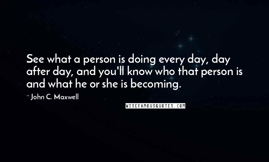 John C. Maxwell Quotes: See what a person is doing every day, day after day, and you'll know who that person is and what he or she is becoming.