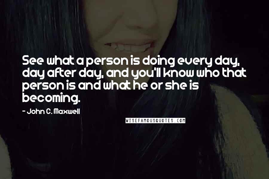 John C. Maxwell Quotes: See what a person is doing every day, day after day, and you'll know who that person is and what he or she is becoming.