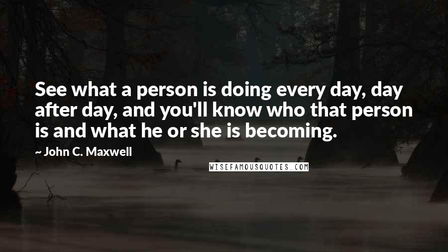 John C. Maxwell Quotes: See what a person is doing every day, day after day, and you'll know who that person is and what he or she is becoming.