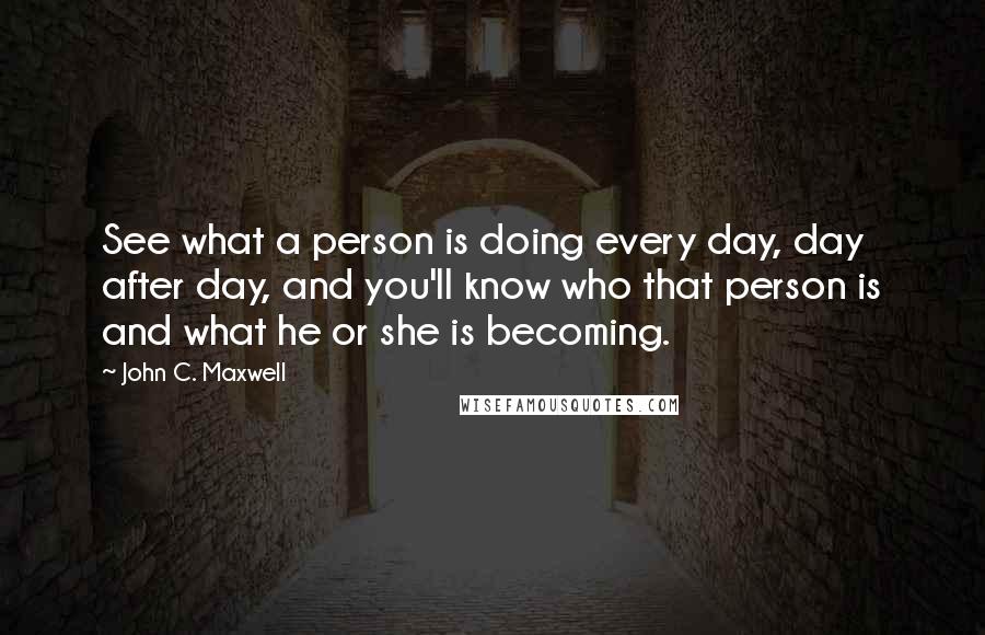 John C. Maxwell Quotes: See what a person is doing every day, day after day, and you'll know who that person is and what he or she is becoming.