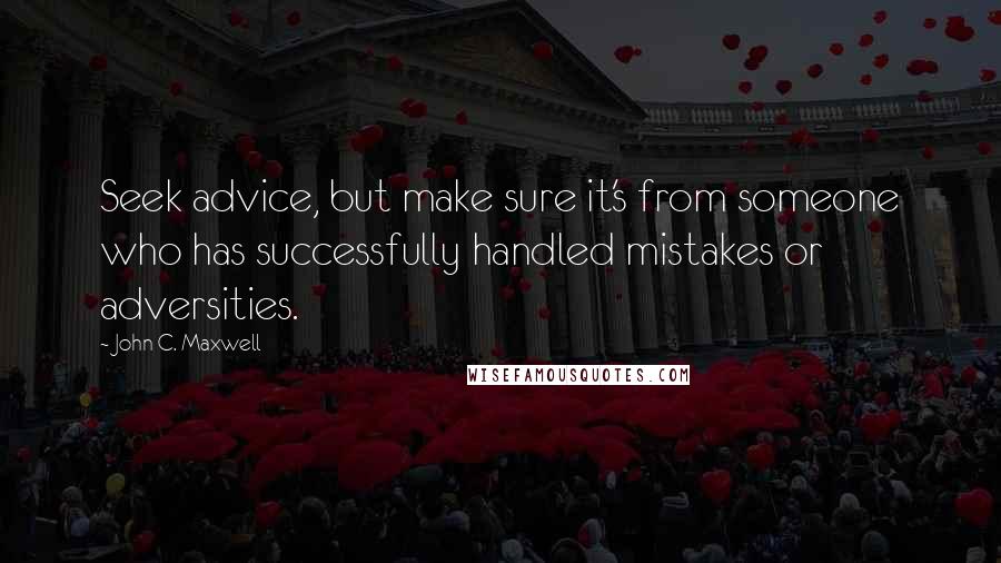 John C. Maxwell Quotes: Seek advice, but make sure it's from someone who has successfully handled mistakes or adversities.