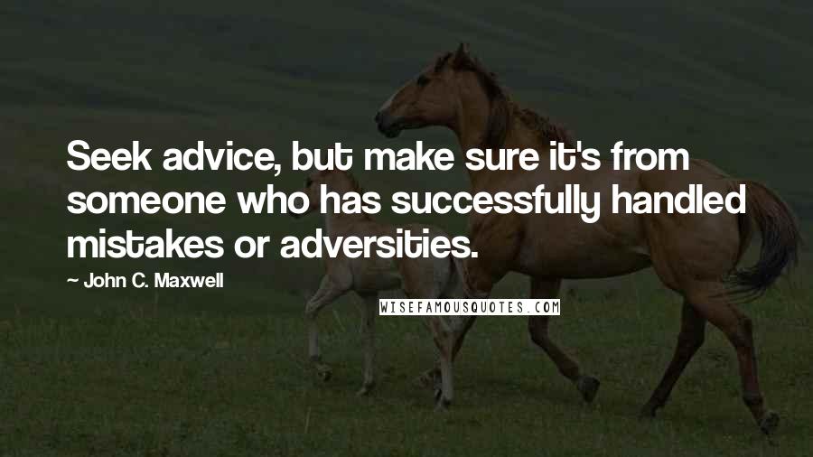John C. Maxwell Quotes: Seek advice, but make sure it's from someone who has successfully handled mistakes or adversities.