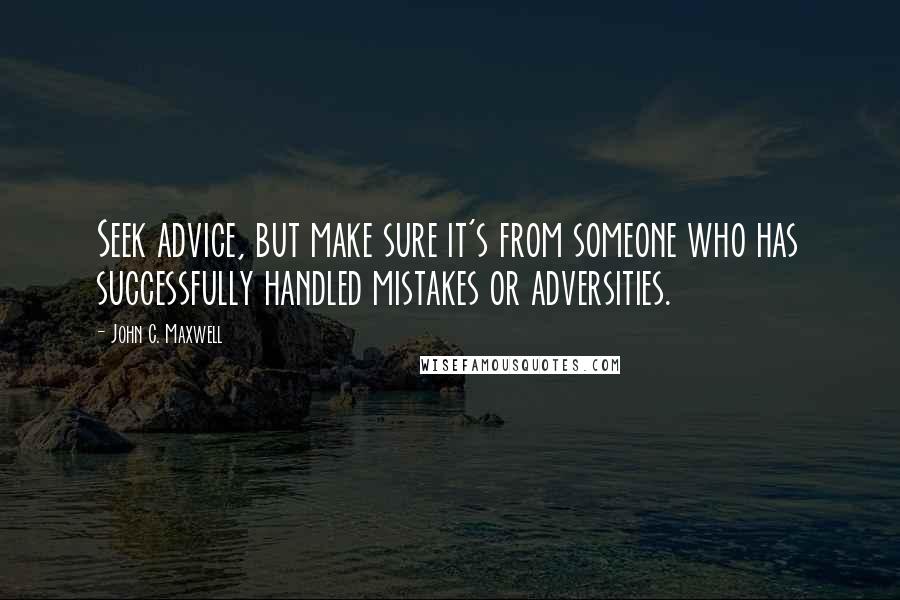 John C. Maxwell Quotes: Seek advice, but make sure it's from someone who has successfully handled mistakes or adversities.