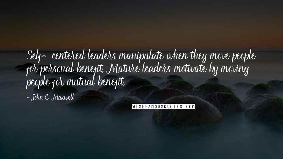 John C. Maxwell Quotes: Self-centered leaders manipulate when they move people for personal benefit. Mature leaders motivate by moving people for mutual benefit.