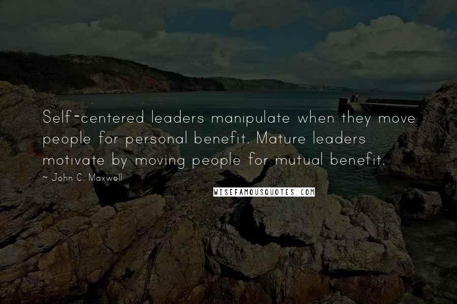 John C. Maxwell Quotes: Self-centered leaders manipulate when they move people for personal benefit. Mature leaders motivate by moving people for mutual benefit.