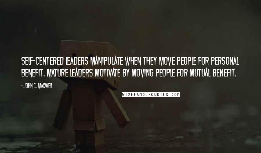 John C. Maxwell Quotes: Self-centered leaders manipulate when they move people for personal benefit. Mature leaders motivate by moving people for mutual benefit.