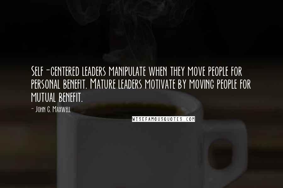 John C. Maxwell Quotes: Self-centered leaders manipulate when they move people for personal benefit. Mature leaders motivate by moving people for mutual benefit.