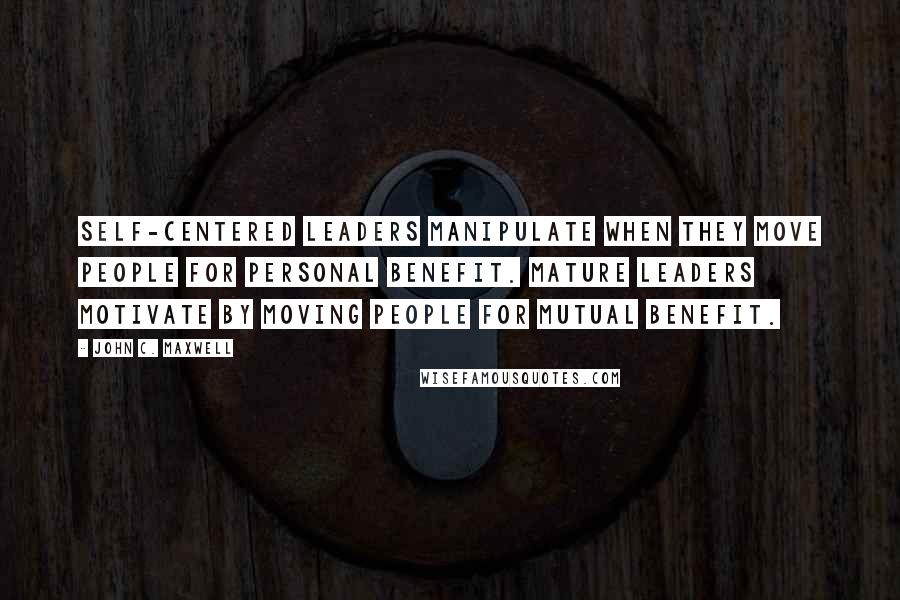 John C. Maxwell Quotes: Self-centered leaders manipulate when they move people for personal benefit. Mature leaders motivate by moving people for mutual benefit.