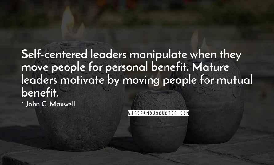 John C. Maxwell Quotes: Self-centered leaders manipulate when they move people for personal benefit. Mature leaders motivate by moving people for mutual benefit.