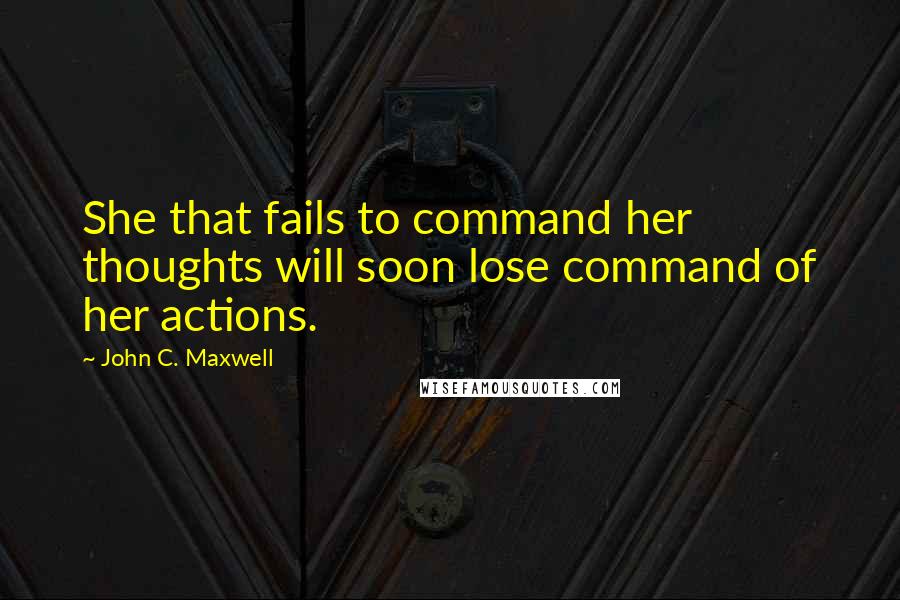 John C. Maxwell Quotes: She that fails to command her thoughts will soon lose command of her actions.