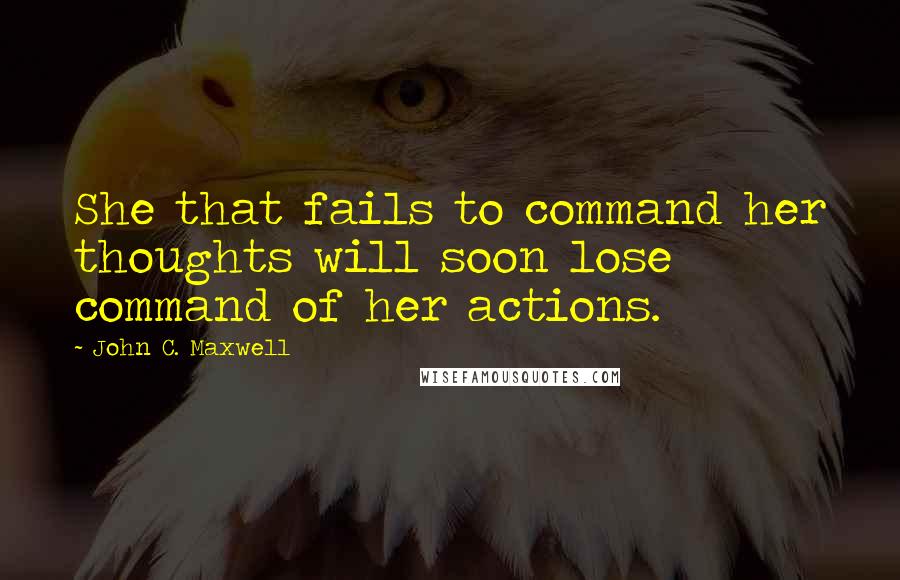 John C. Maxwell Quotes: She that fails to command her thoughts will soon lose command of her actions.