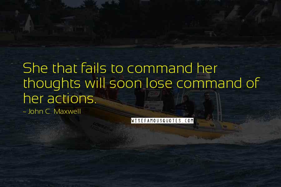 John C. Maxwell Quotes: She that fails to command her thoughts will soon lose command of her actions.