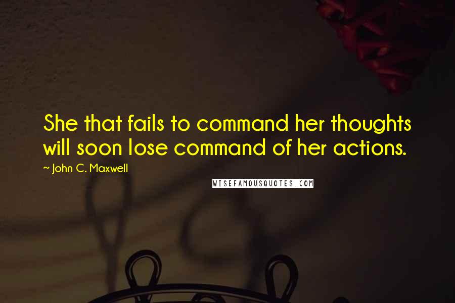 John C. Maxwell Quotes: She that fails to command her thoughts will soon lose command of her actions.