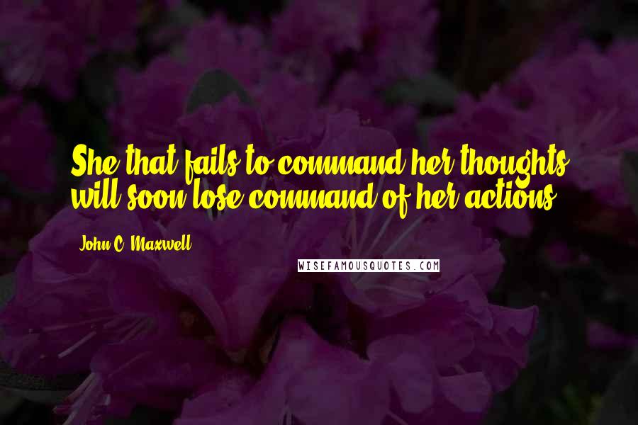 John C. Maxwell Quotes: She that fails to command her thoughts will soon lose command of her actions.