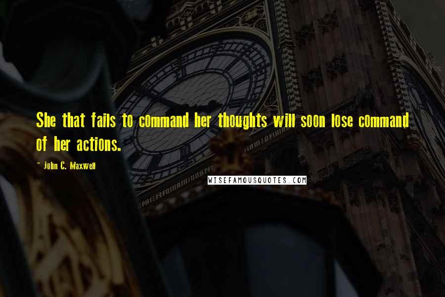 John C. Maxwell Quotes: She that fails to command her thoughts will soon lose command of her actions.