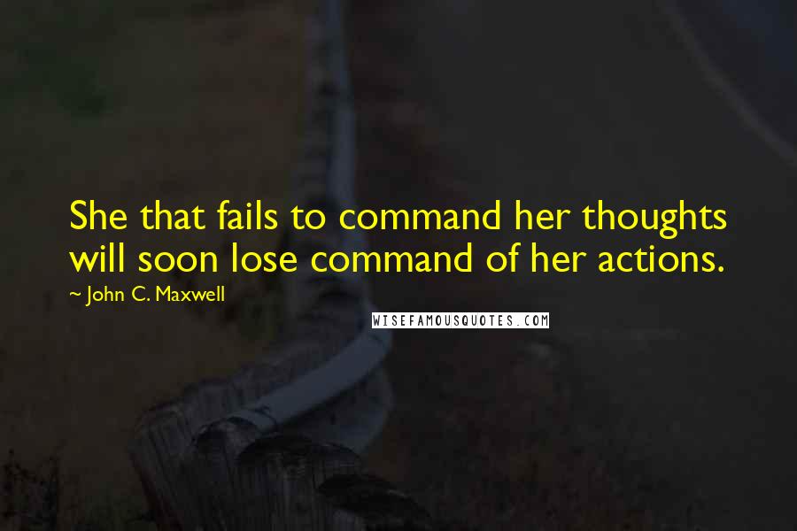 John C. Maxwell Quotes: She that fails to command her thoughts will soon lose command of her actions.