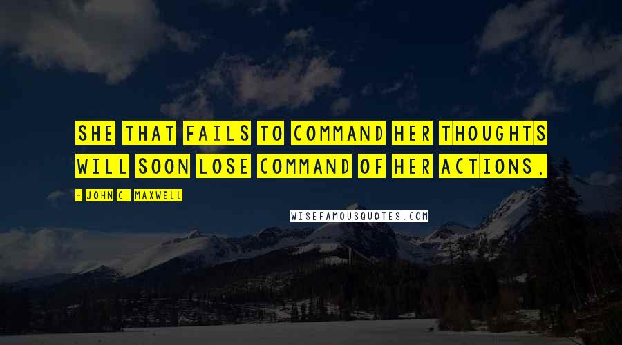 John C. Maxwell Quotes: She that fails to command her thoughts will soon lose command of her actions.