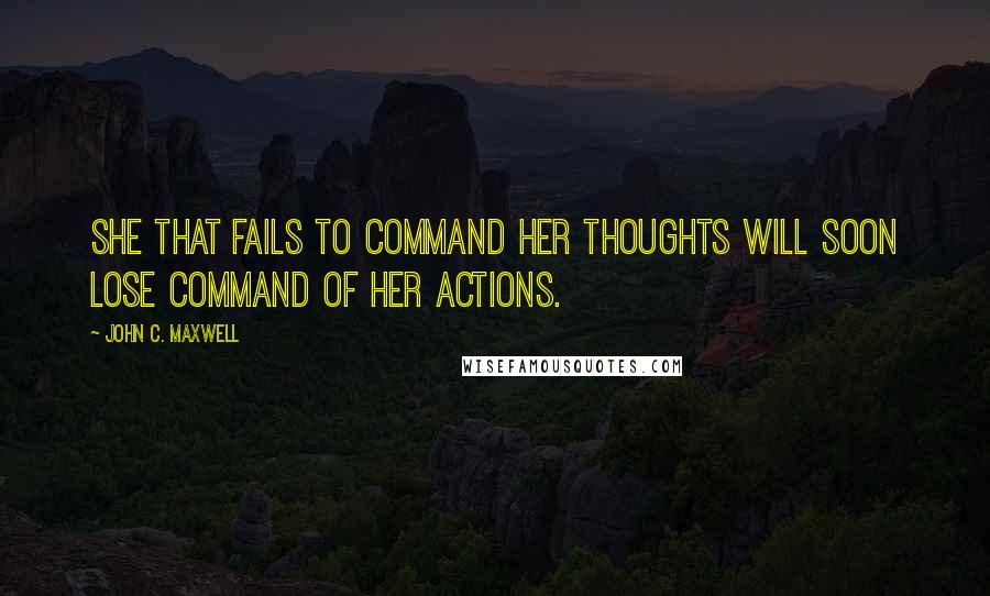 John C. Maxwell Quotes: She that fails to command her thoughts will soon lose command of her actions.