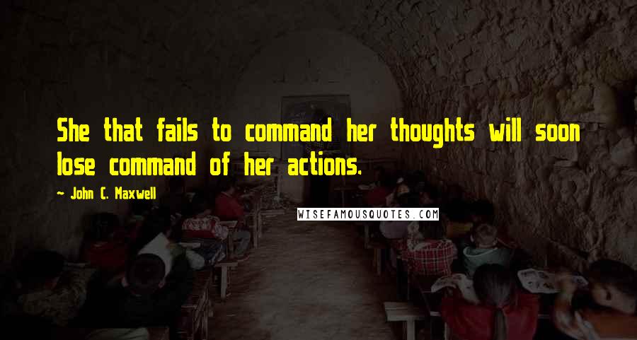 John C. Maxwell Quotes: She that fails to command her thoughts will soon lose command of her actions.