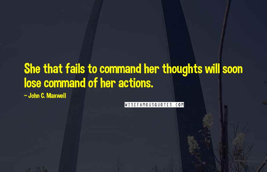 John C. Maxwell Quotes: She that fails to command her thoughts will soon lose command of her actions.