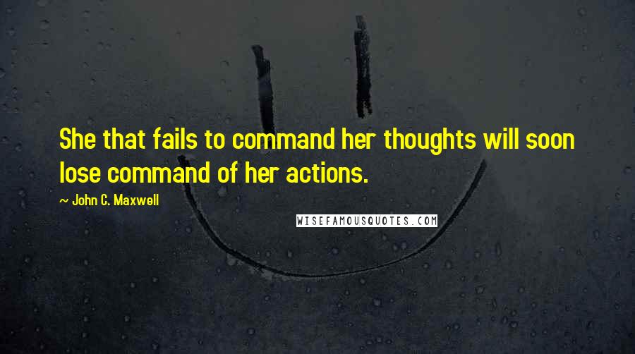 John C. Maxwell Quotes: She that fails to command her thoughts will soon lose command of her actions.