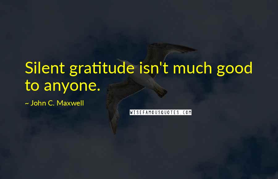 John C. Maxwell Quotes: Silent gratitude isn't much good to anyone.