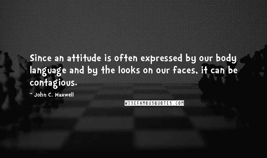 John C. Maxwell Quotes: Since an attitude is often expressed by our body language and by the looks on our faces, it can be contagious.