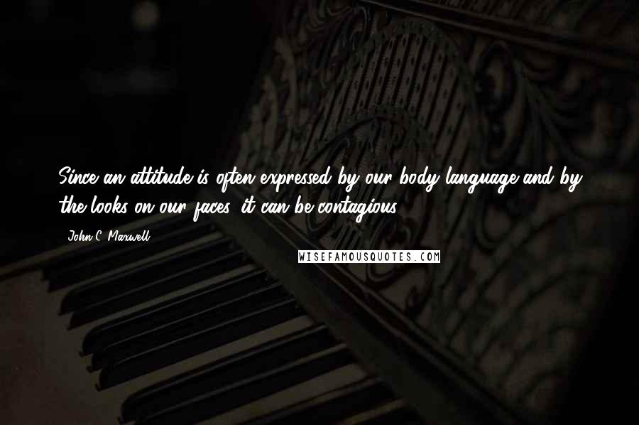John C. Maxwell Quotes: Since an attitude is often expressed by our body language and by the looks on our faces, it can be contagious.