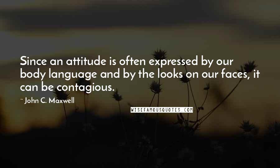 John C. Maxwell Quotes: Since an attitude is often expressed by our body language and by the looks on our faces, it can be contagious.
