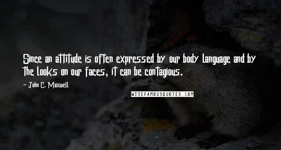 John C. Maxwell Quotes: Since an attitude is often expressed by our body language and by the looks on our faces, it can be contagious.