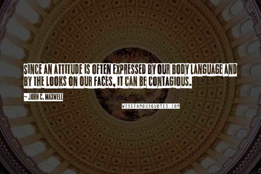 John C. Maxwell Quotes: Since an attitude is often expressed by our body language and by the looks on our faces, it can be contagious.