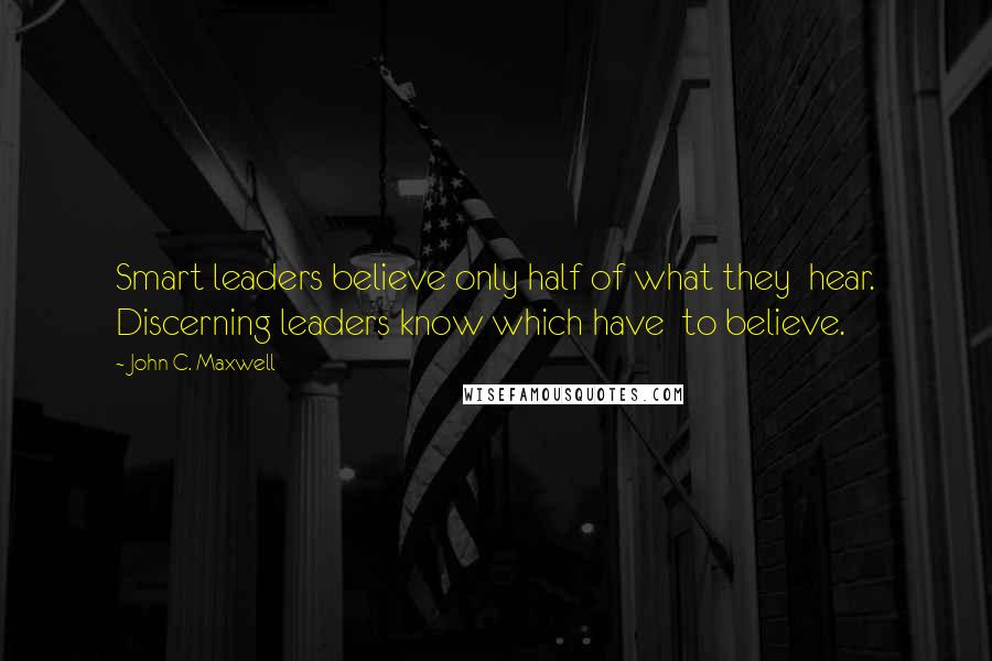 John C. Maxwell Quotes: Smart leaders believe only half of what they hear. Discerning leaders know which have to believe.