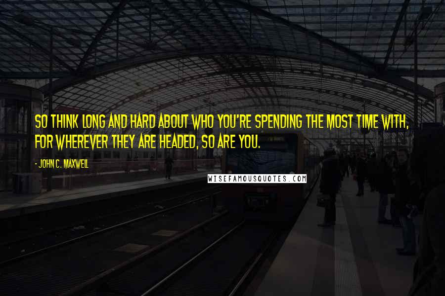 John C. Maxwell Quotes: So think long and hard about who you're spending the most time with, for wherever they are headed, so are you.