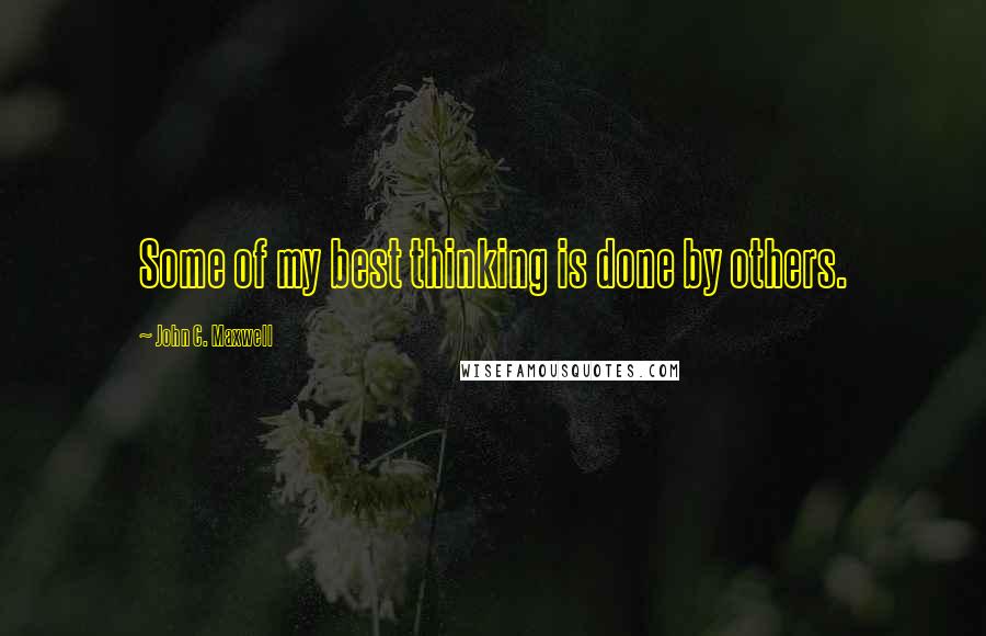 John C. Maxwell Quotes: Some of my best thinking is done by others.