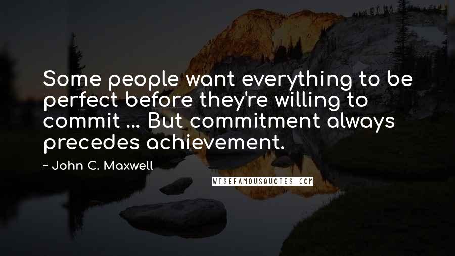 John C. Maxwell Quotes: Some people want everything to be perfect before they're willing to commit ... But commitment always precedes achievement.