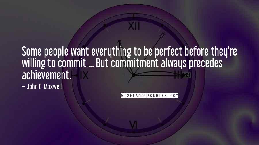 John C. Maxwell Quotes: Some people want everything to be perfect before they're willing to commit ... But commitment always precedes achievement.