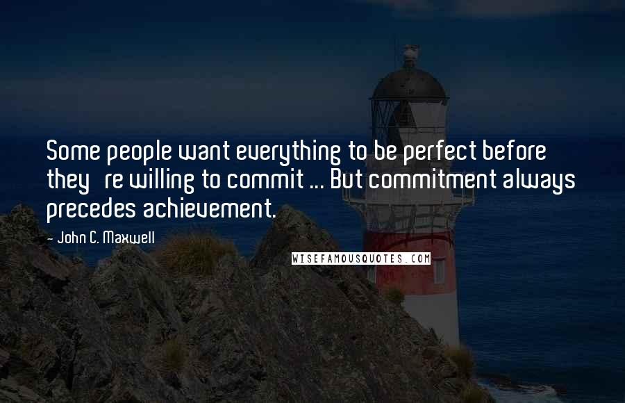 John C. Maxwell Quotes: Some people want everything to be perfect before they're willing to commit ... But commitment always precedes achievement.