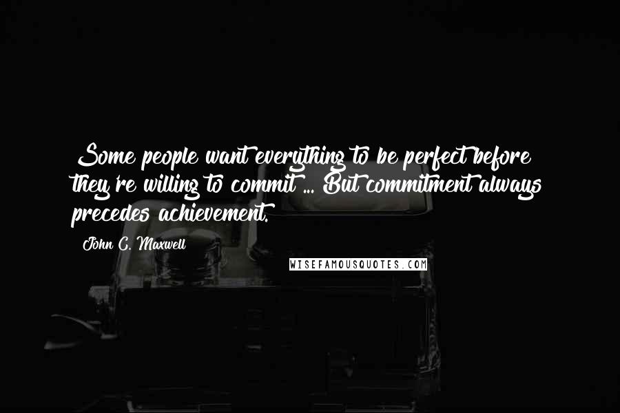 John C. Maxwell Quotes: Some people want everything to be perfect before they're willing to commit ... But commitment always precedes achievement.