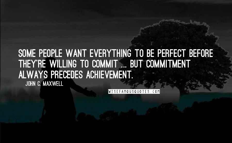 John C. Maxwell Quotes: Some people want everything to be perfect before they're willing to commit ... But commitment always precedes achievement.