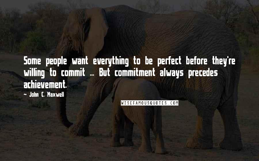 John C. Maxwell Quotes: Some people want everything to be perfect before they're willing to commit ... But commitment always precedes achievement.
