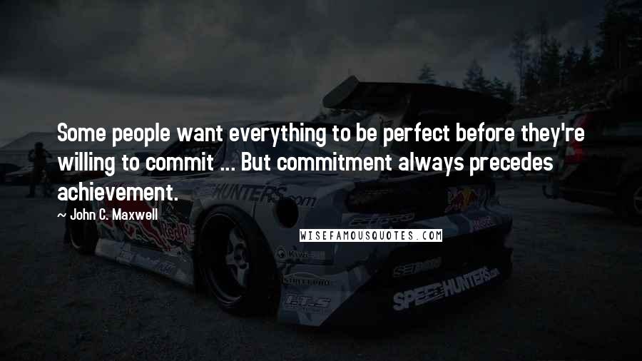 John C. Maxwell Quotes: Some people want everything to be perfect before they're willing to commit ... But commitment always precedes achievement.