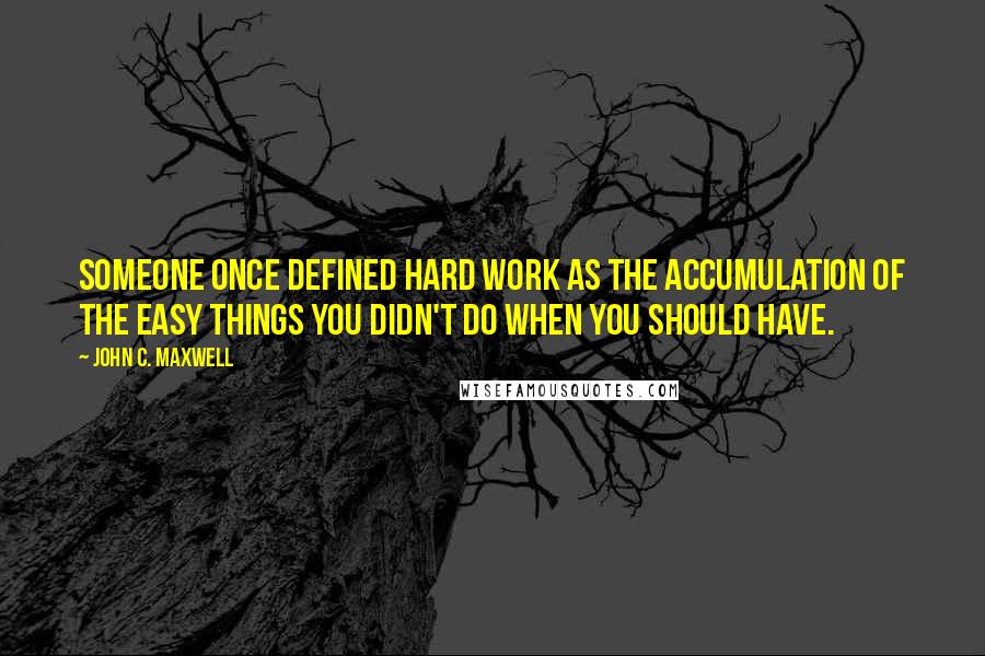 John C. Maxwell Quotes: Someone once defined hard work as the accumulation of the easy things you didn't do when you should have.