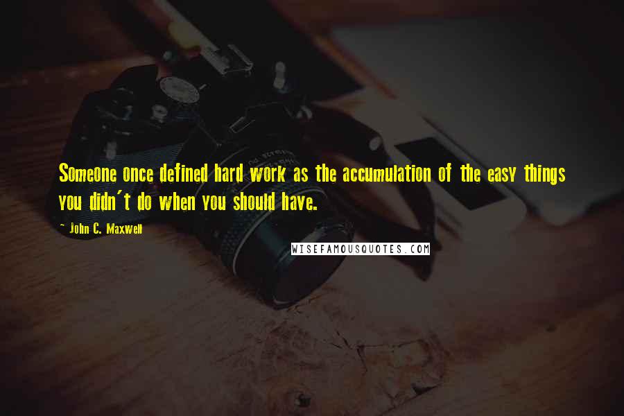 John C. Maxwell Quotes: Someone once defined hard work as the accumulation of the easy things you didn't do when you should have.