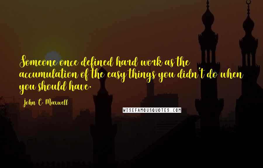 John C. Maxwell Quotes: Someone once defined hard work as the accumulation of the easy things you didn't do when you should have.