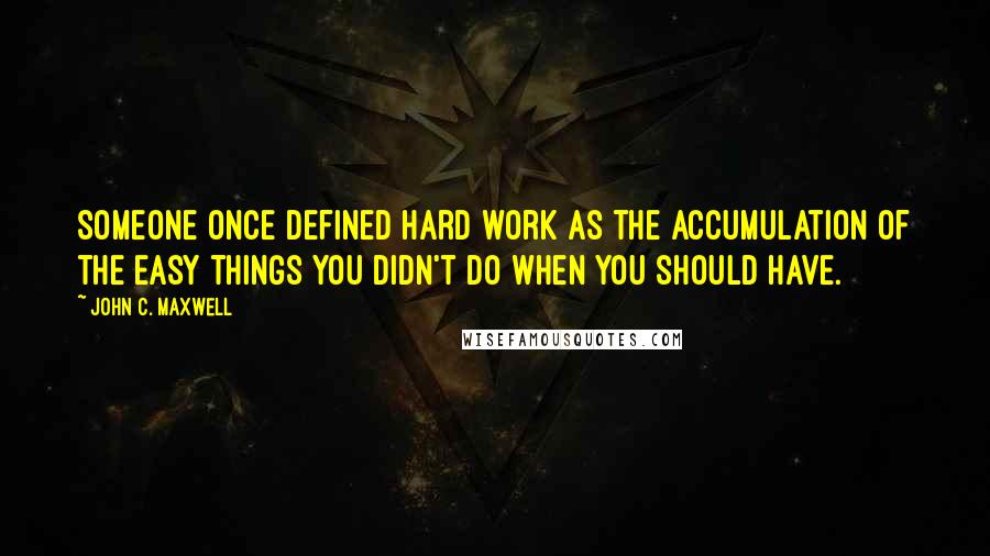 John C. Maxwell Quotes: Someone once defined hard work as the accumulation of the easy things you didn't do when you should have.