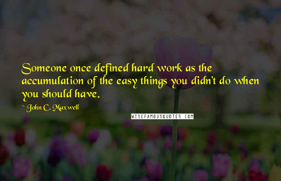 John C. Maxwell Quotes: Someone once defined hard work as the accumulation of the easy things you didn't do when you should have.