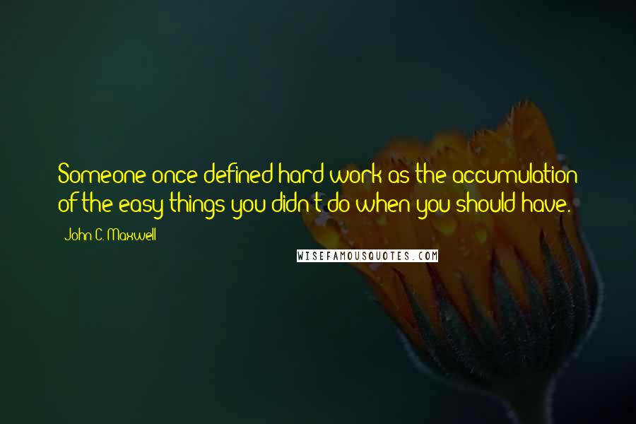 John C. Maxwell Quotes: Someone once defined hard work as the accumulation of the easy things you didn't do when you should have.