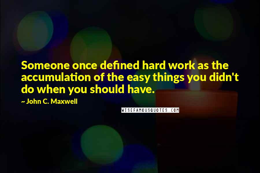 John C. Maxwell Quotes: Someone once defined hard work as the accumulation of the easy things you didn't do when you should have.